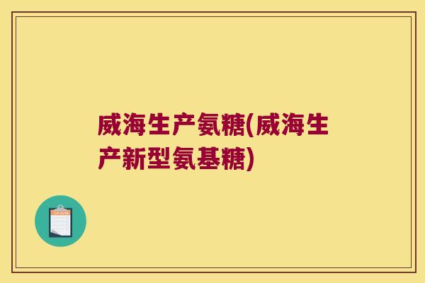 威海生产氨糖(威海生产新型氨基糖)
