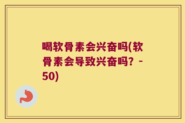 喝软骨素会兴奋吗(软骨素会导致兴奋吗?-50)