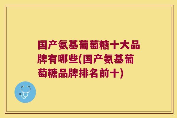 国产氨基葡萄糖十大品牌有哪些(国产氨基葡萄糖品牌排名前十)