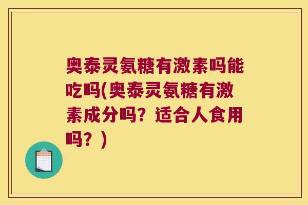奥泰灵氨糖有激素吗能吃吗(奥泰灵氨糖有激素成分吗?适合人食用吗?)