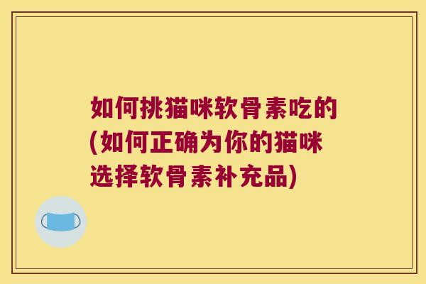 如何挑猫咪软骨素吃的(如何正确为你的猫咪选择软骨素补充品)