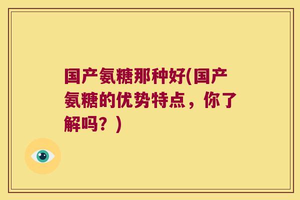 国产氨糖那种好(国产氨糖的优势特点,你了解吗?)