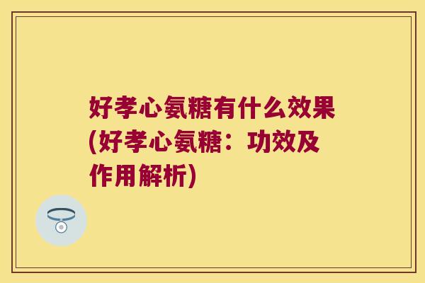 好孝心氨糖有什么效果(好孝心氨糖:功效及作用解析)