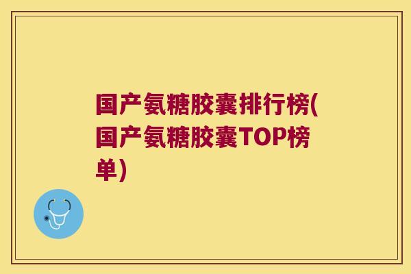 国产氨糖胶囊排行榜(国产氨糖胶囊TOP榜单)