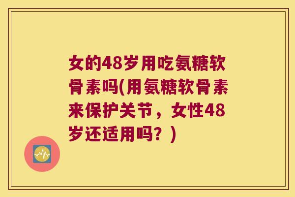 女的48岁用吃氨糖软骨素吗(用氨糖软骨素来保护关节,女性48岁还适用吗?)