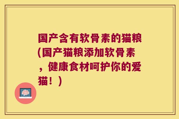 国产含有软骨素的猫粮(国产猫粮添加软骨素,健康食材呵护你的爱猫!) 国产含有软骨素的猫粮(国产猫粮添加软骨素,健康食材呵护你的爱猫!)