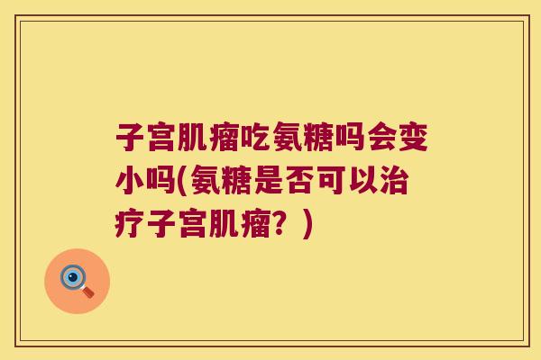 子宫肌瘤吃氨糖吗会变小吗(氨糖是否可以治疗子宫肌瘤?)