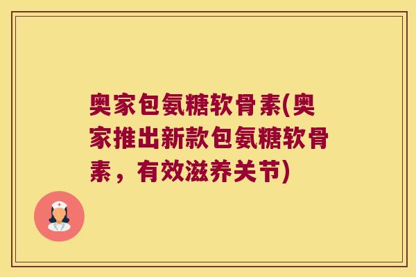 奥家包氨糖软骨素(奥家推出新款包氨糖软骨素,有效滋养关节)