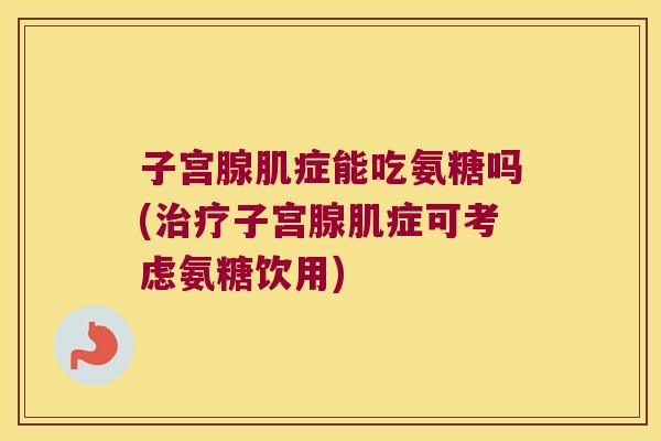 子宫腺肌症能吃氨糖吗(治疗子宫腺肌症可考虑氨糖饮用)