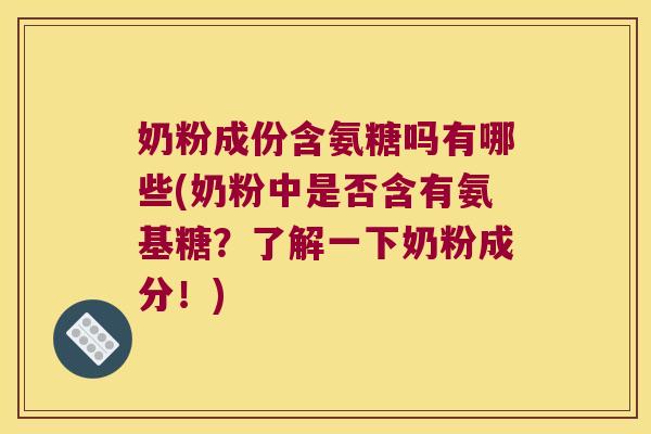 奶粉成份含氨糖吗有哪些(奶粉中是否含有氨基糖？了解一下奶粉成分！)
