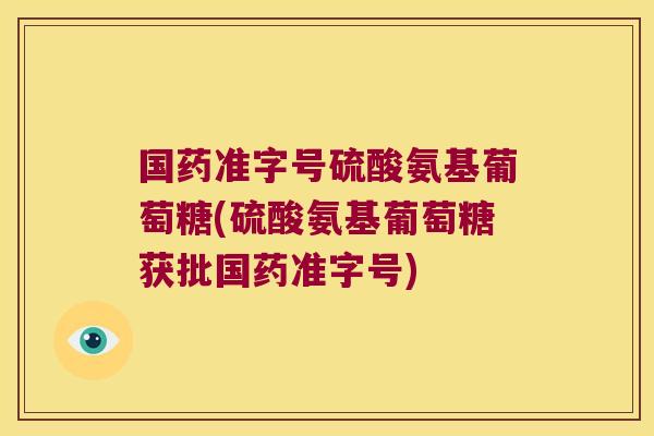 国药准字号硫酸氨基葡萄糖(硫酸氨基葡萄糖获批国药准字号)