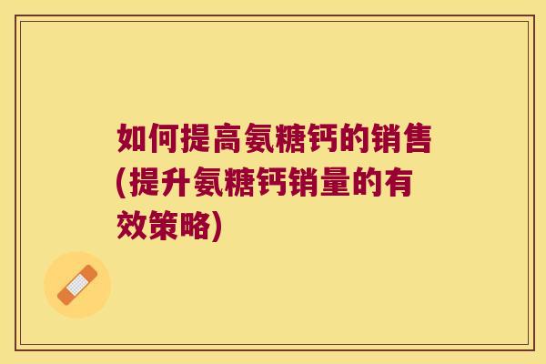 如何提高氨糖钙的销售(提升氨糖钙销量的有效策略)