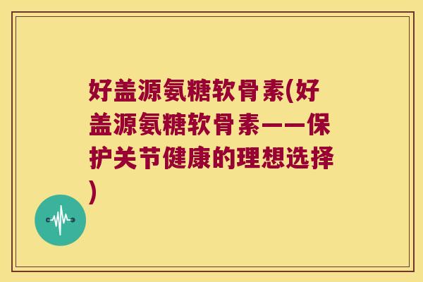 好盖源氨糖软骨素(好盖源氨糖软骨素——保护关节健康的理想选择)