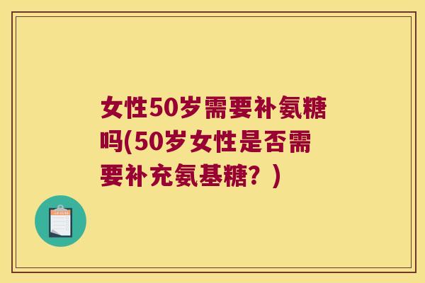 女性50岁需要补氨糖吗(50岁女性是否需要补充氨基糖?)