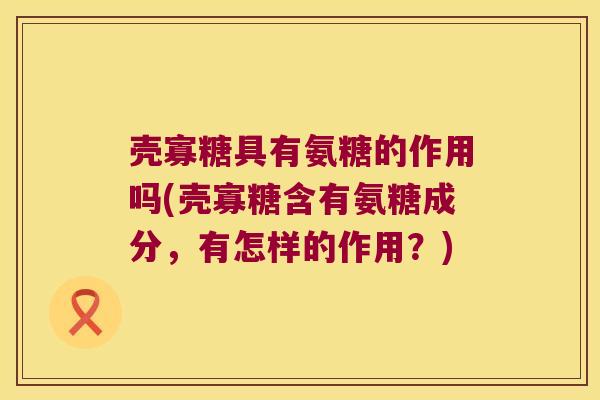 壳寡糖具有氨糖的作用吗(壳寡糖含有氨糖成分,有怎样的作用?)