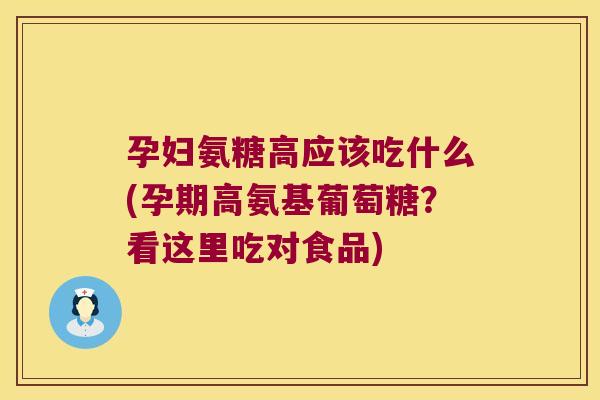 孕妇氨糖高应该吃什么(孕期高氨基葡萄糖?看这里吃对食品)