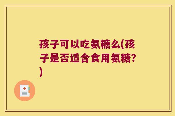 孩子可以吃氨糖么(孩子是否适合食用氨糖?)
