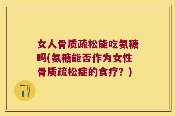 女人骨质疏松能吃氨糖吗(氨糖能否作为女性骨质疏松症的食疗?)