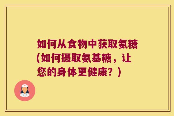 如何从食物中获取氨糖(如何摄取氨基糖,让您的身体更健康?)