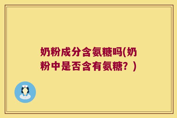 奶粉成分含氨糖吗(奶粉中是否含有氨糖?)