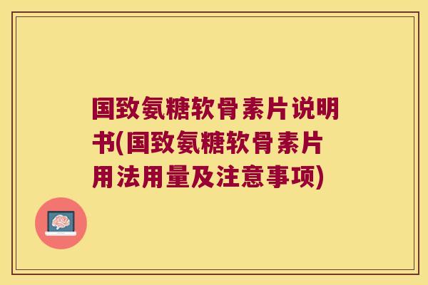 国致氨糖软骨素片说明书(国致氨糖软骨素片用法用量及注意事项)