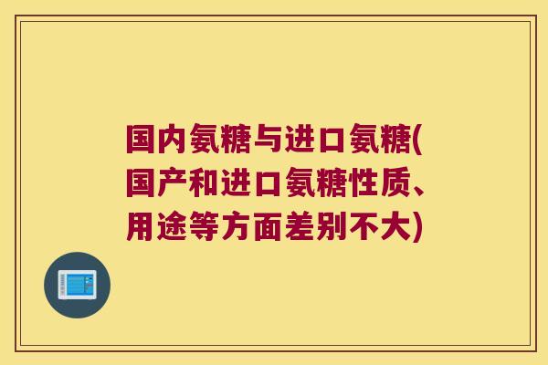 国内氨糖与进口氨糖(国产和进口氨糖性质、用途等方面差别不大)