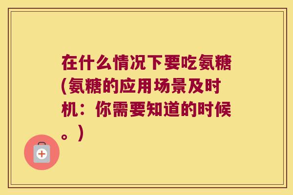 在什么情况下要吃氨糖(氨糖的应用场景及时机:你需要知道的时候。)