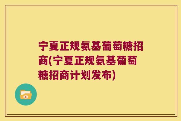宁夏正规氨基葡萄糖招商(宁夏正规氨基葡萄糖招商计划发布)