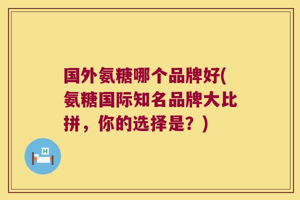 国外氨糖哪个品牌好(氨糖国际知名品牌大比拼,你的选择是?) 国外氨糖哪个品牌好(氨糖国际知名品牌大比拼,你的选择是?)