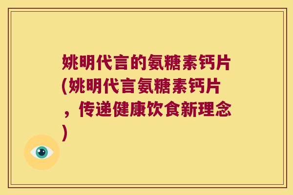 姚明代言的氨糖素钙片(姚明代言氨糖素钙片,传递健康饮食新理念)