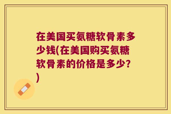 在美国买氨糖软骨素多少钱(在美国购买氨糖软骨素的价格是多少?)