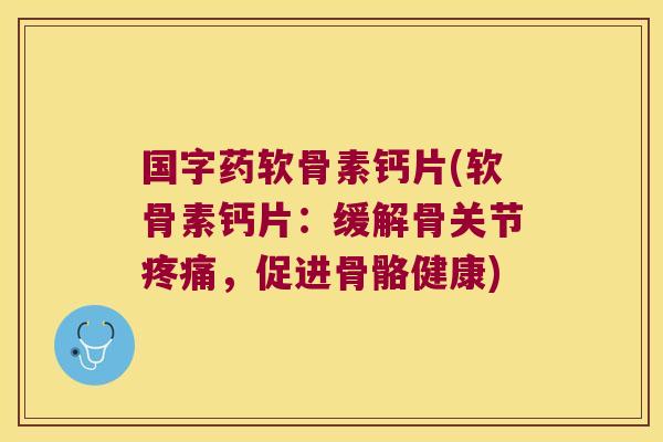 国字药软骨素钙片(软骨素钙片:缓解骨关节疼痛,促进骨骼健康)
