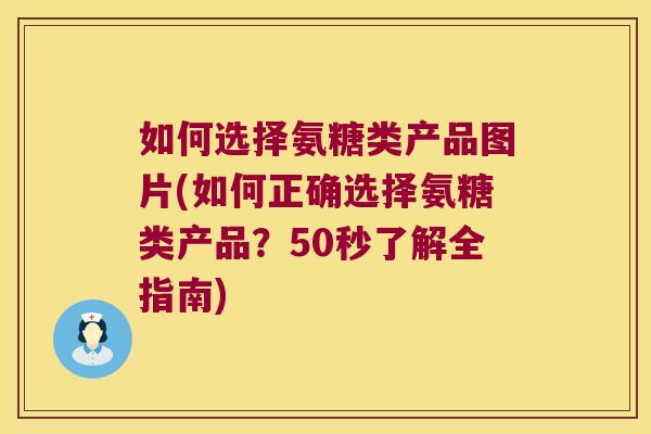 如何选择氨糖类产品图片(如何正确选择氨糖类产品?50秒了解全指南)