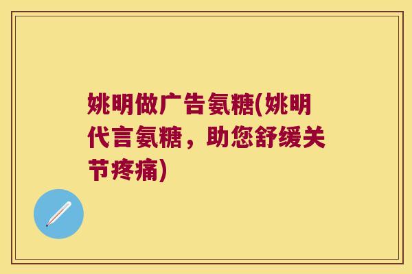 姚明做广告氨糖(姚明代言氨糖,助您舒缓关节疼痛)