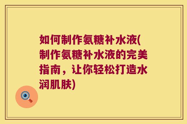 如何制作氨糖补水液(制作氨糖补水液的完美指南,让你轻松打造水润肌肤)