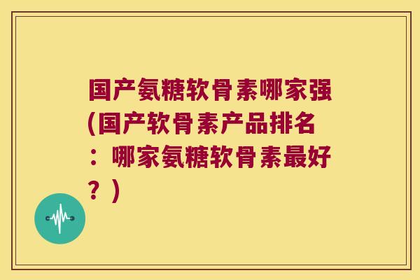 国产氨糖软骨素哪家强(国产软骨素产品排名:哪家氨糖软骨素最好?)