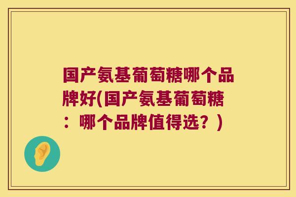 国产氨基葡萄糖哪个品牌好(国产氨基葡萄糖:哪个品牌值得选?)