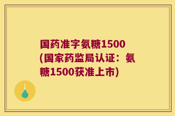 国药准字氨糖1500(国家药监局认证:氨糖1500获准上市)