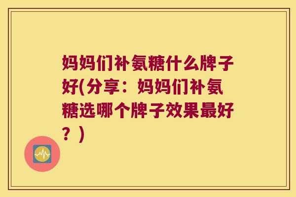 妈妈们补氨糖什么牌子好(分享:妈妈们补氨糖选哪个牌子效果最好?)