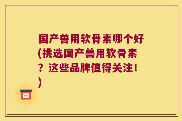 国产兽用软骨素哪个好(挑选国产兽用软骨素?这些品牌值得关注!) 国产兽用软骨素哪个好(挑选国产兽用软骨素?这些品牌值得关注!)