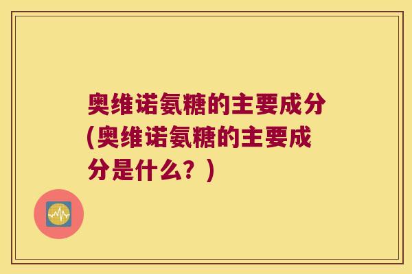 奥维诺氨糖的主要成分(奥维诺氨糖的主要成分是什么?)