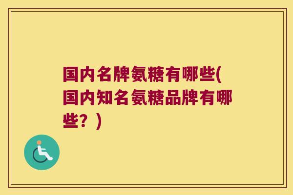 国内名牌氨糖有哪些(国内知名氨糖品牌有哪些?)