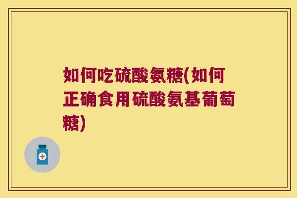 如何吃硫酸氨糖(如何正确食用硫酸氨基葡萄糖)