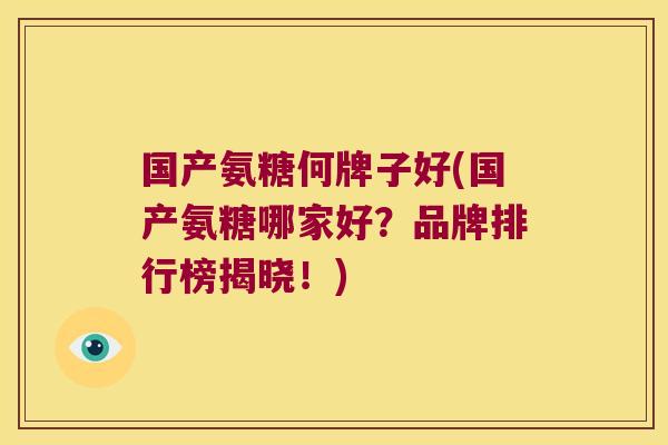 国产氨糖何牌子好(国产氨糖哪家好？品牌排行榜揭晓！)