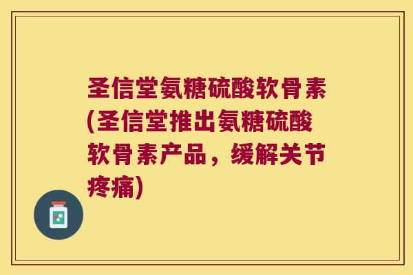 圣信堂氨糖硫酸软骨素(圣信堂推出氨糖硫酸软骨素产品，缓解关节疼痛)