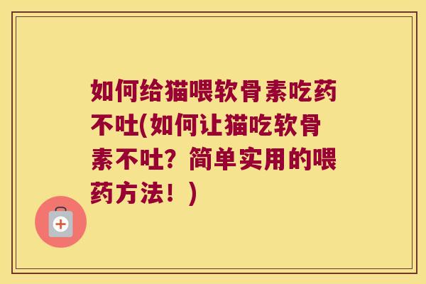 如何给猫喂软骨素吃药不吐(如何让猫吃软骨素不吐?简单实用的喂药方法!)