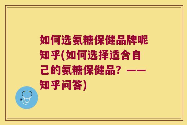 如何选氨糖保健品牌呢知乎(如何选择适合自己的氨糖保健品?——知乎问答)
