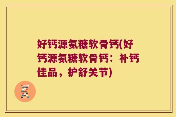 好钙源氨糖软骨钙(好钙源氨糖软骨钙:补钙佳品,护舒关节)