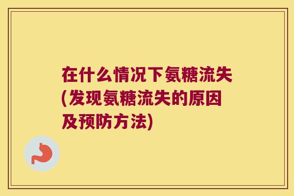 在什么情况下氨糖流失(发现氨糖流失的原因及预防方法)