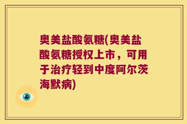 奥美盐酸氨糖(奥美盐酸氨糖授权上市,可用于治疗轻到中度阿尔茨海默病)